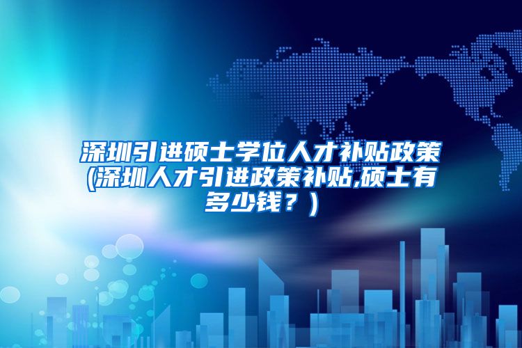 深圳引进硕士学位人才补贴政策(深圳人才引进政策补贴,硕士有多少钱？)