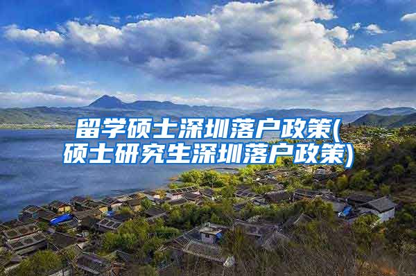 留学硕士深圳落户政策(硕士研究生深圳落户政策)