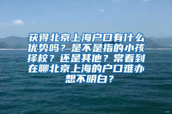 获得北京上海户口有什么优势吗？是不是指的小孩择校？还是其他？常看到在聊北京上海的户口难办 想不明白？