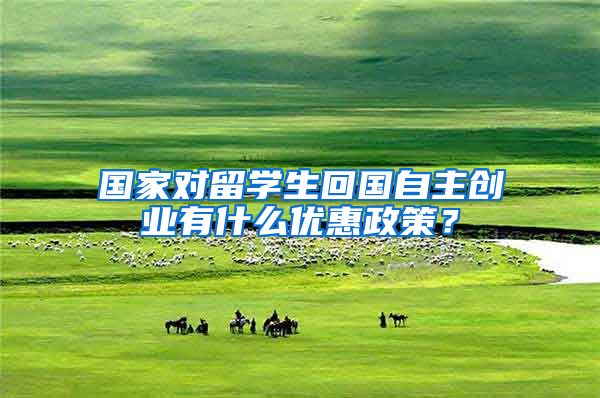 国家对留学生回国自主创业有什么优惠政策？
