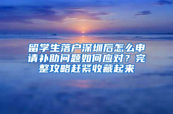 留学生落户深圳后怎么申请补助问题如何应对？完整攻略赶紧收藏起来