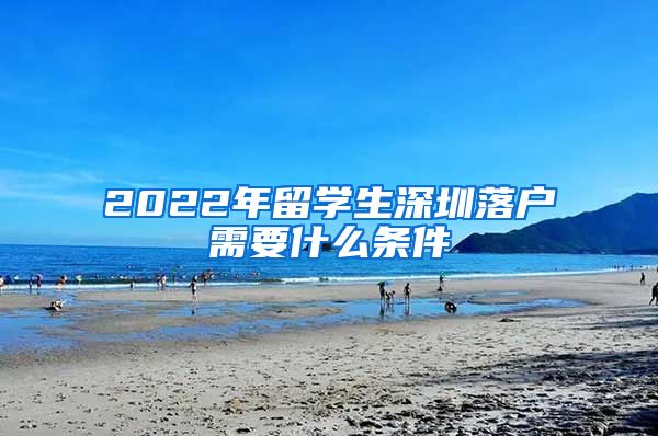 2022年留学生深圳落户需要什么条件