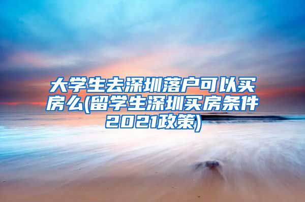 大学生去深圳落户可以买房么(留学生深圳买房条件2021政策)