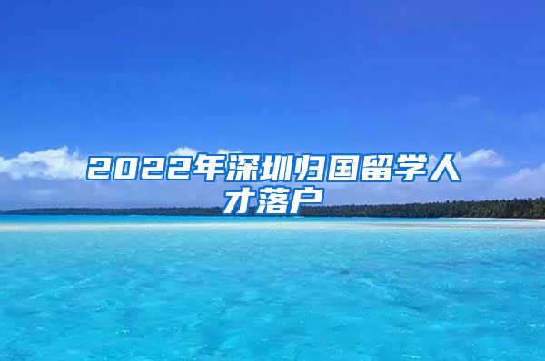 2022年深圳归国留学人才落户