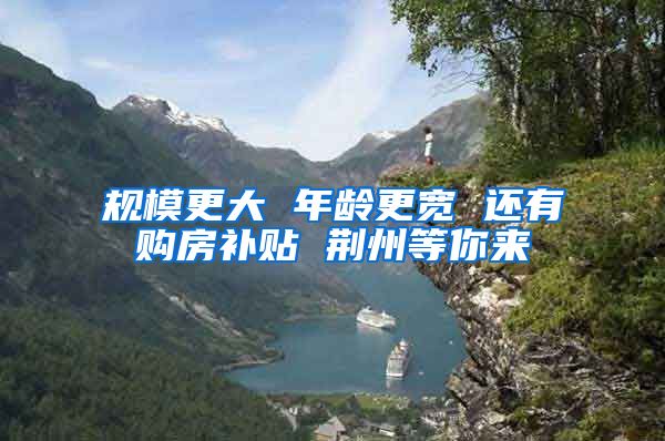 规模更大 年龄更宽 还有购房补贴 荆州等你来