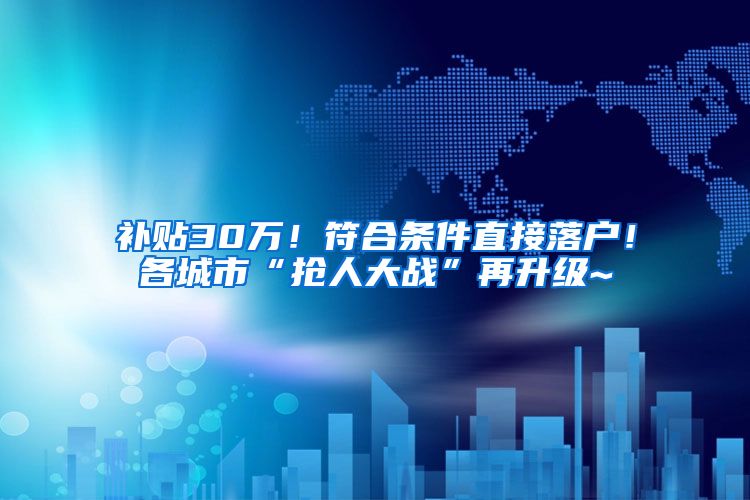 补贴30万！符合条件直接落户！各城市“抢人大战”再升级~