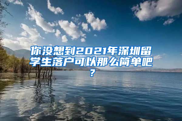 你没想到2021年深圳留学生落户可以那么简单吧？