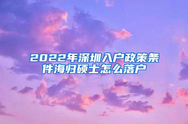 2022年深圳入户政策条件海归硕士怎么落户