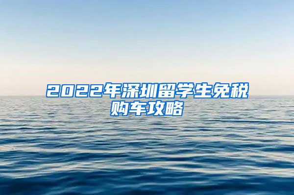 2022年深圳留学生免税购车攻略