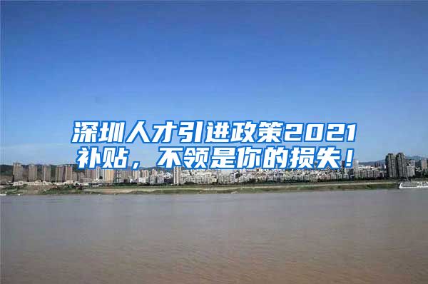 深圳人才引进政策2021补贴，不领是你的损失！