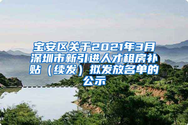 宝安区关于2021年3月深圳市新引进人才租房补贴（续发）拟发放名单的公示
