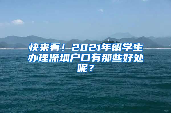 快来看！2021年留学生办理深圳户口有那些好处呢？