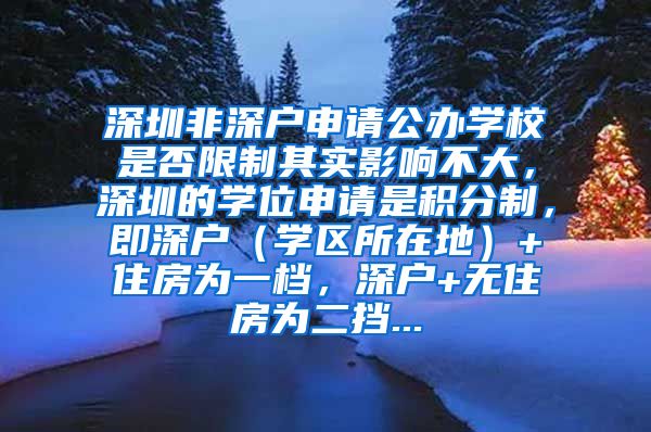 深圳非深户申请公办学校是否限制其实影响不大，深圳的学位申请是积分制，即深户（学区所在地）+住房为一档，深户+无住房为二挡...