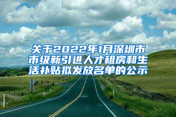 关于2022年1月深圳市市级新引进人才租房和生活补贴拟发放名单的公示