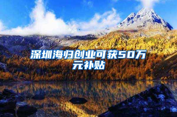 深圳海归创业可获50万元补贴