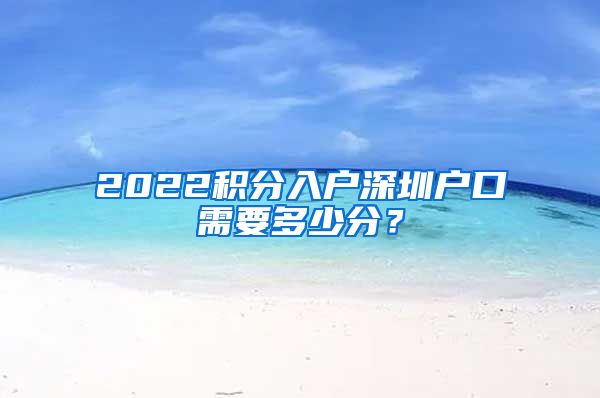 2022积分入户深圳户口需要多少分？