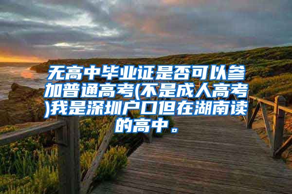 无高中毕业证是否可以参加普通高考(不是成人高考)我是深圳户口但在湖南读的高中。