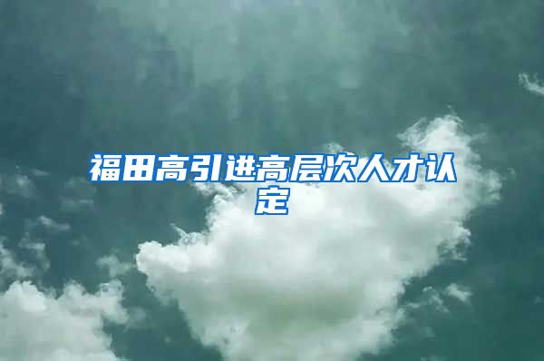 福田高引进高层次人才认定