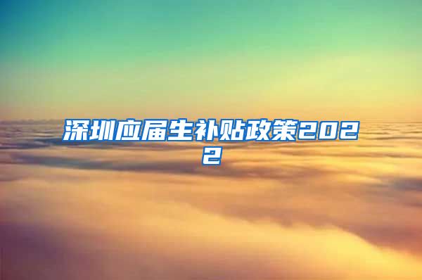 深圳应届生补贴政策2022