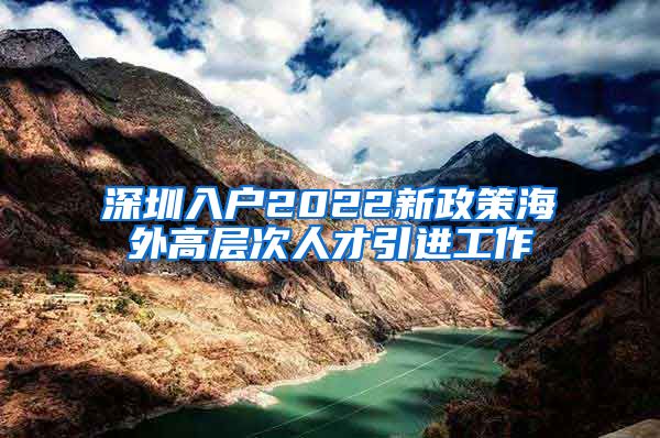 深圳入户2022新政策海外高层次人才引进工作