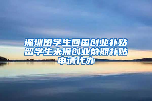 深圳留学生回国创业补贴留学生来深创业前期补贴申请代办
