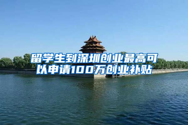 留学生到深圳创业最高可以申请100万创业补贴