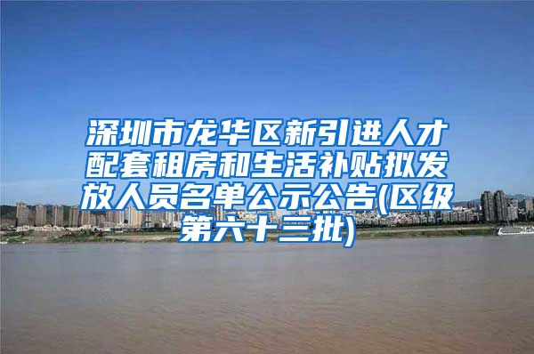 深圳市龙华区新引进人才配套租房和生活补贴拟发放人员名单公示公告(区级第六十三批)