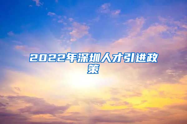 2022年深圳人才引进政策