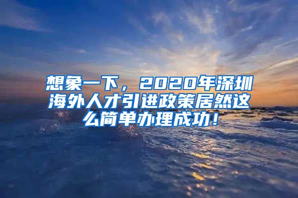 想象一下，2020年深圳海外人才引进政策居然这么简单办理成功！