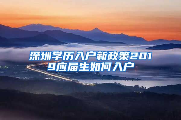 深圳学历入户新政策2019应届生如何入户