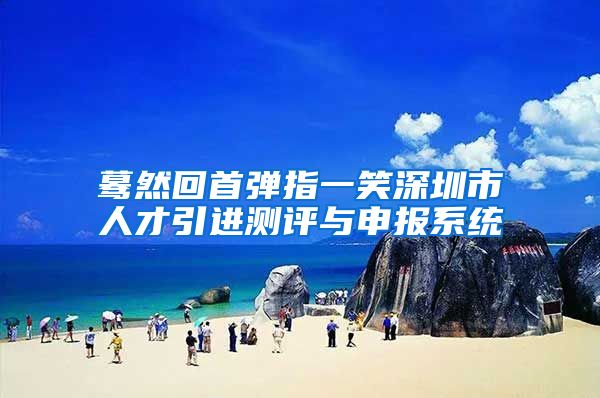 蓦然回首弹指一笑深圳市人才引进测评与申报系统
