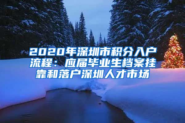 2020年深圳市积分入户流程：应届毕业生档案挂靠和落户深圳人才市场