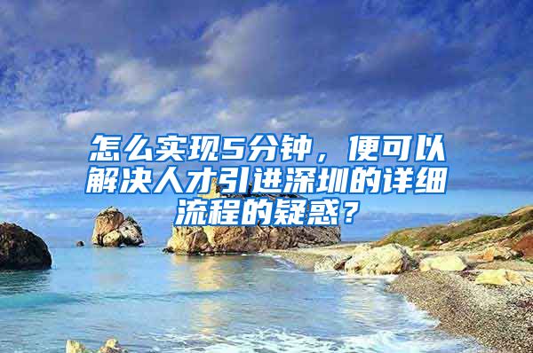 怎么实现5分钟，便可以解决人才引进深圳的详细流程的疑惑？