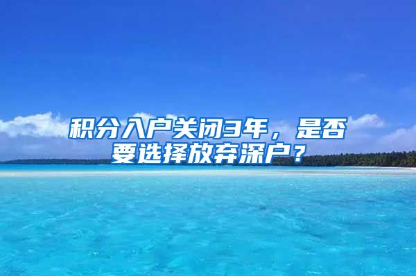 积分入户关闭3年，是否要选择放弃深户？