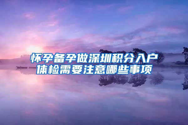 怀孕备孕做深圳积分入户体检需要注意哪些事项
