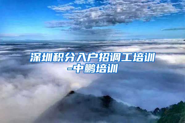 深圳积分入户招调工培训-中鹏培训