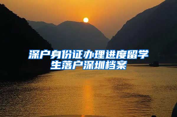深户身份证办理进度留学生落户深圳档案