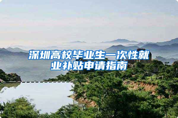 深圳高校毕业生一次性就业补贴申请指南