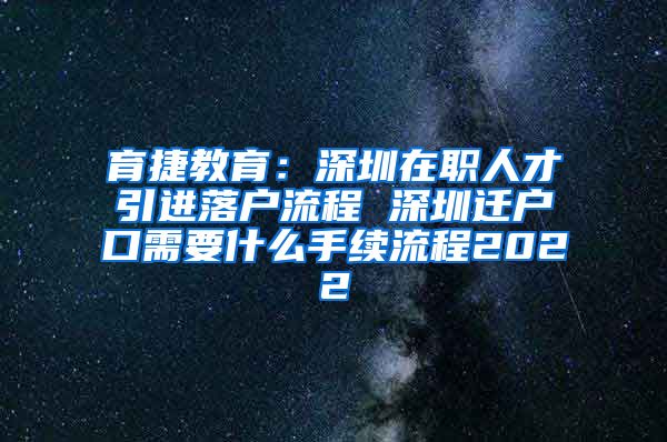 育捷教育：深圳在职人才引进落户流程 深圳迁户口需要什么手续流程2022