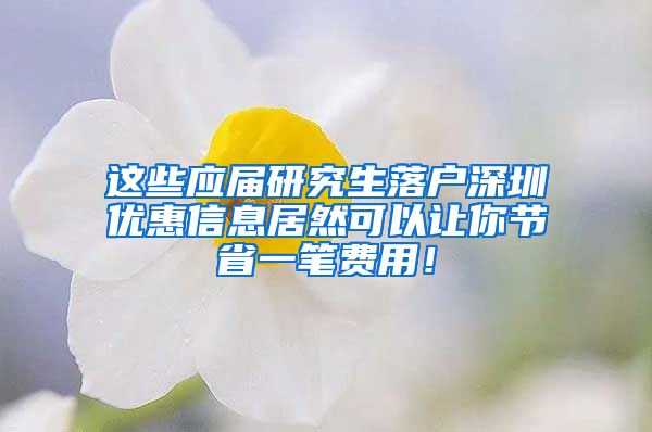 这些应届研究生落户深圳优惠信息居然可以让你节省一笔费用！