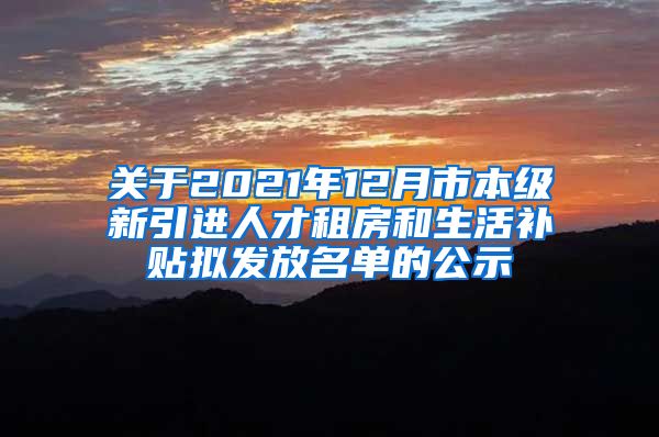 关于2021年12月市本级新引进人才租房和生活补贴拟发放名单的公示
