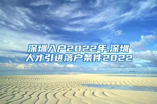 深圳入户2022年,深圳人才引进落户条件2022