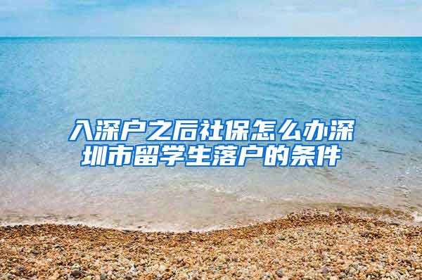 入深户之后社保怎么办深圳市留学生落户的条件