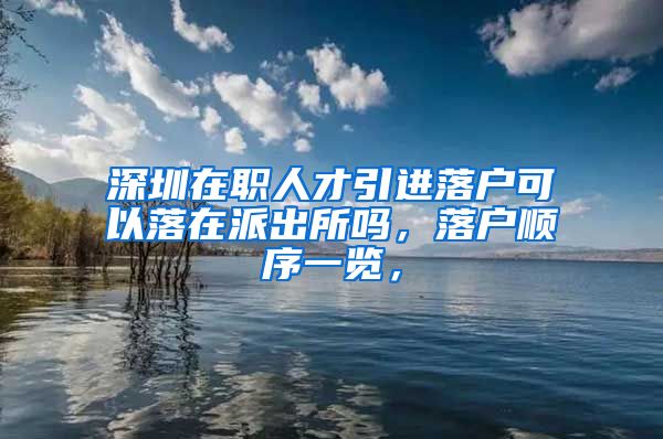 深圳在职人才引进落户可以落在派出所吗，落户顺序一览，