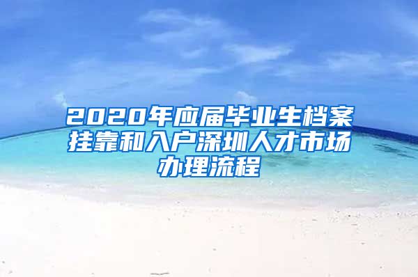 2020年应届毕业生档案挂靠和入户深圳人才市场办理流程