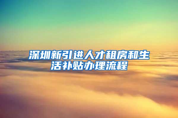 深圳新引进人才租房和生活补贴办理流程