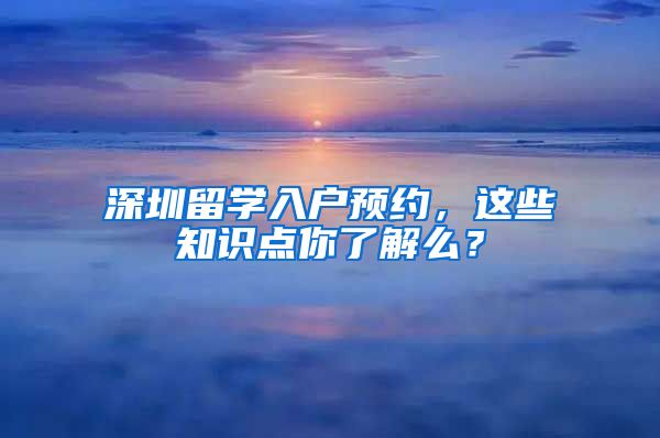 深圳留学入户预约，这些知识点你了解么？