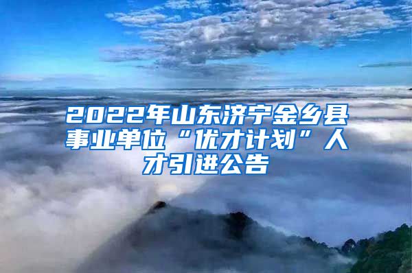 2022年山东济宁金乡县事业单位“优才计划”人才引进公告