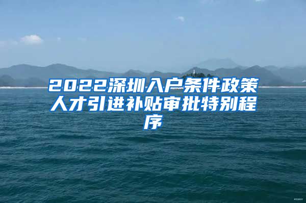 2022深圳入户条件政策人才引进补贴审批特别程序