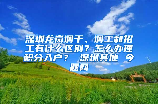 深圳龙岗调干、调工和招工有什么区别？怎么办理积分入户？ 深圳其他 今题网